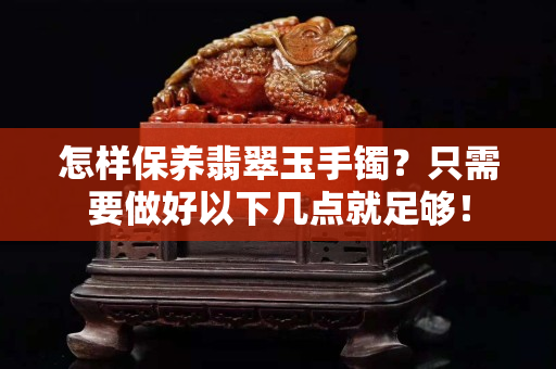 怎样保养翡翠玉手镯？只需要做好以下几点就足够！