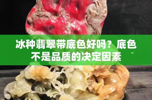 冰种翡翠带底色好吗？底色不是品质的决定因素