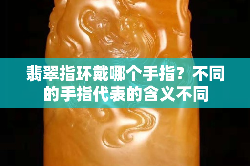 翡翠指环戴哪个手指？不同的手指代表的含义不同