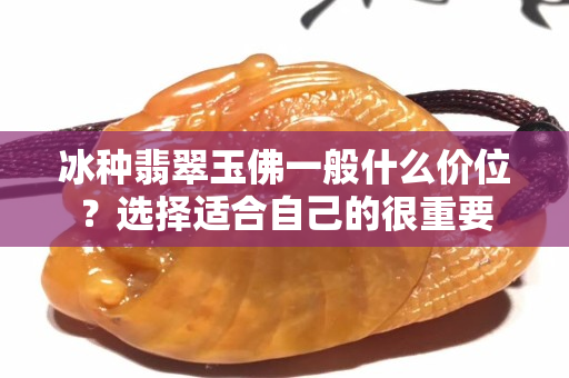 冰种翡翠玉佛一般什么价位？选择适合自己的很重要