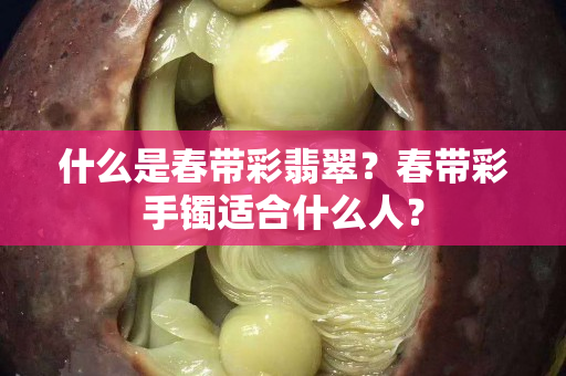什么是春带彩翡翠？春带彩手镯适合什么人？
