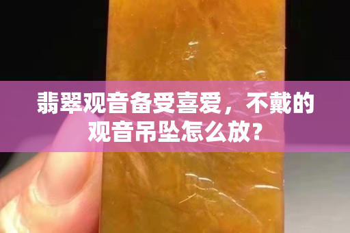 翡翠观音备受喜爱，不戴的观音吊坠怎么放？