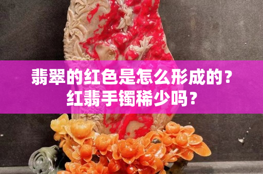 翡翠的红色是怎么形成的？红翡手镯稀少吗？