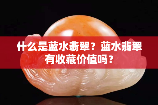 什么是蓝水翡翠？蓝水翡翠有收藏价值吗？