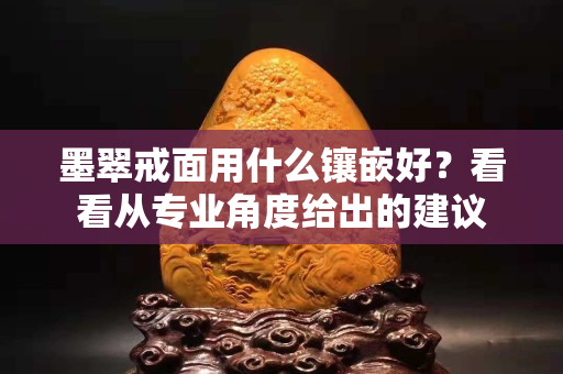 墨翠戒面用什么镶嵌好？看看从专业角度给出的建议