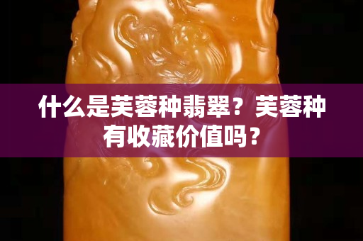什么是芙蓉种翡翠？芙蓉种有收藏价值吗？