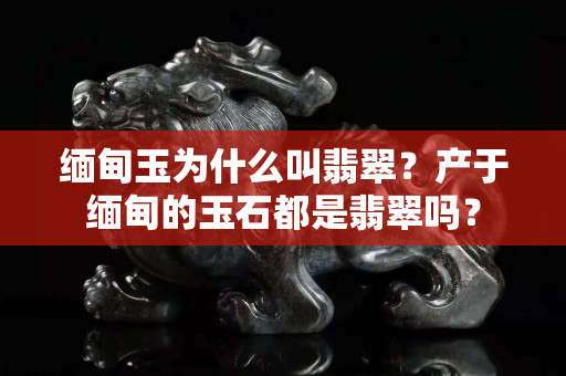 缅甸玉为什么叫翡翠？产于缅甸的玉石都是翡翠吗？
