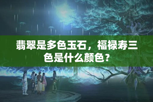 翡翠是多色玉石，福禄寿三色是什么颜色？