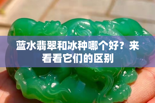 蓝水翡翠和冰种哪个好？来看看它们的区别