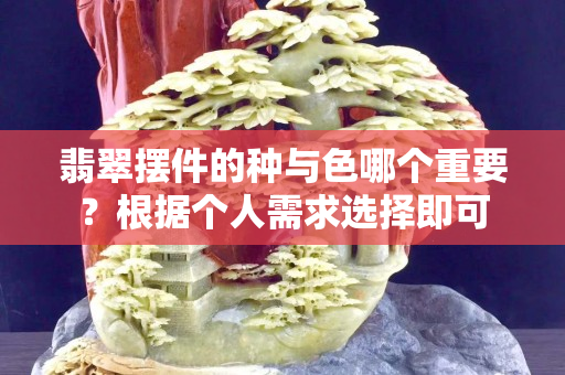 翡翠摆件的种与色哪个重要？根据个人需求选择即可