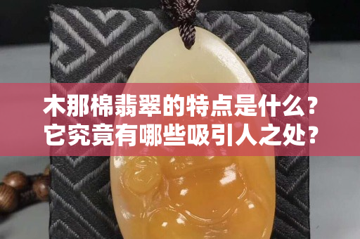 木那棉翡翠的特点是什么？它究竟有哪些吸引人之处？