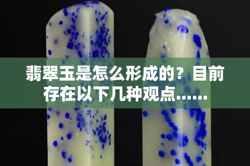 翡翠玉是怎么形成的？目前存在以下几种观点......