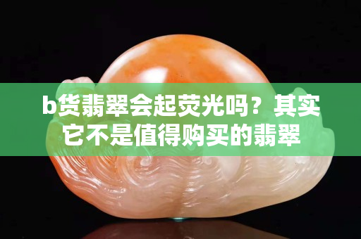 b货翡翠会起荧光吗？其实它不是值得购买的翡翠