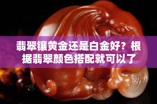翡翠镶黄金还是白金好？根据翡翠颜色搭配就可以了