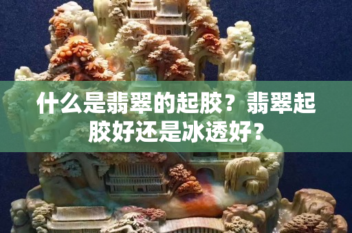 什么是翡翠的起胶？翡翠起胶好还是冰透好？