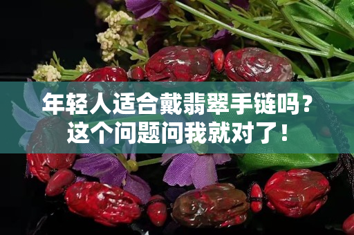 年轻人适合戴翡翠手链吗？这个问题问我就对了！