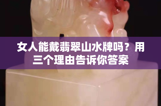 女人能戴翡翠山水牌吗？用三个理由告诉你答案