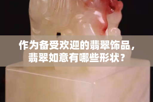 作为备受欢迎的翡翠饰品，翡翠如意有哪些形状？
