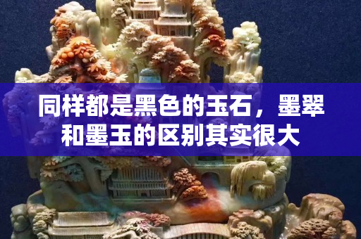 同样都是黑色的玉石，墨翠和墨玉的区别其实很大