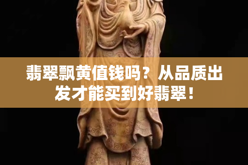 翡翠飘黄值钱吗？从品质出发才能买到好翡翠！