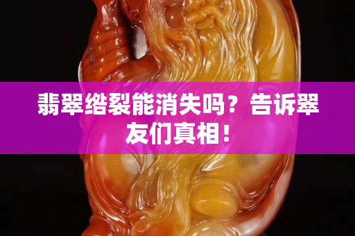 翡翠绺裂能消失吗？告诉翠友们真相！