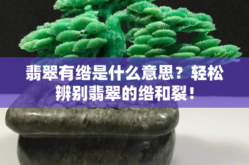 翡翠有绺是什么意思？轻松辨别翡翠的绺和裂！