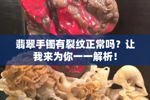 翡翠手镯有裂纹正常吗？让我来为你一一解析！