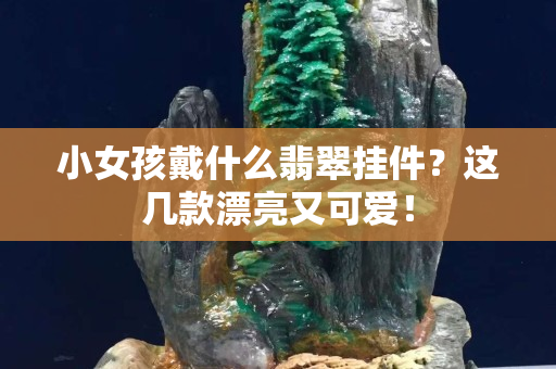 小女孩戴什么翡翠挂件？这几款漂亮又可爱！