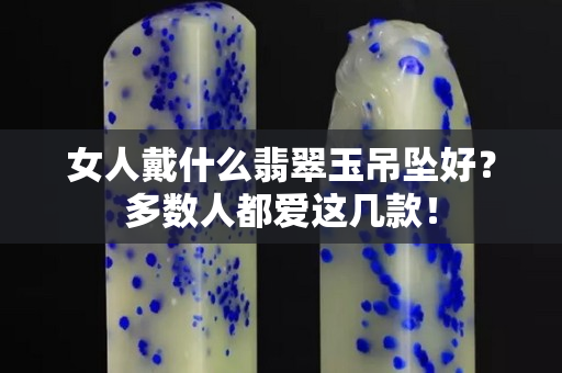 女人戴什么翡翠玉吊坠好？多数人都爱这几款！