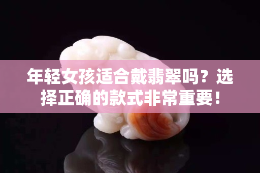 年轻女孩适合戴翡翠吗？选择正确的款式非常重要！