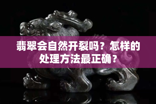 翡翠会自然开裂吗？怎样的处理方法最正确？