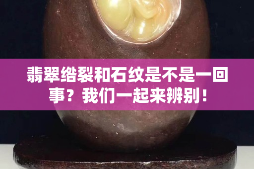翡翠绺裂和石纹是不是一回事？我们一起来辨别！