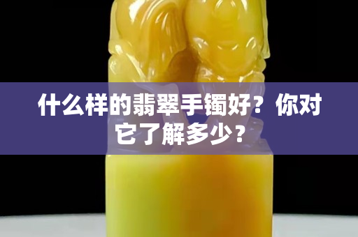 什么样的翡翠手镯好？你对它了解多少？