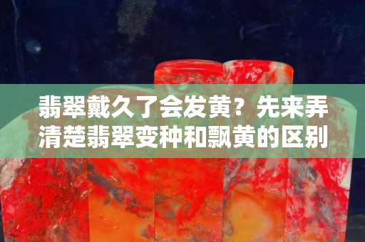 翡翠戴久了会发黄？先来弄清楚翡翠变种和飘黄的区别