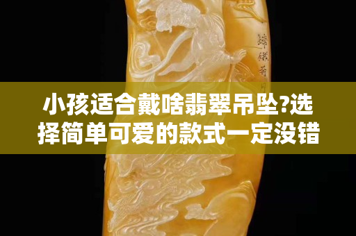 小孩适合戴啥翡翠吊坠?选择简单可爱的款式一定没错