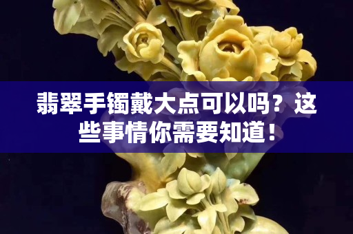 翡翠手镯戴大点可以吗？这些事情你需要知道！