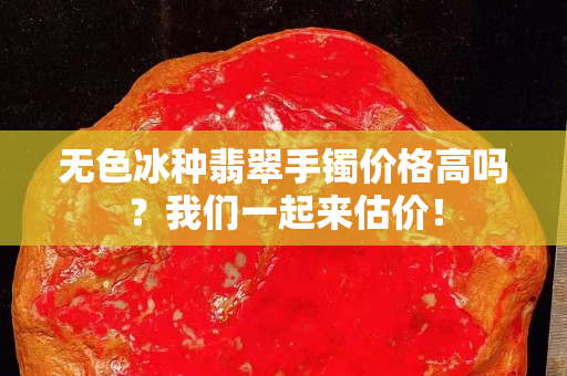 无色冰种翡翠手镯价格高吗？我们一起来估价！