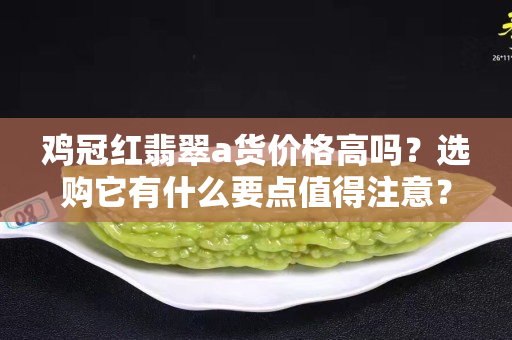 鸡冠红翡翠a货价格高吗？选购它有什么要点值得注意？