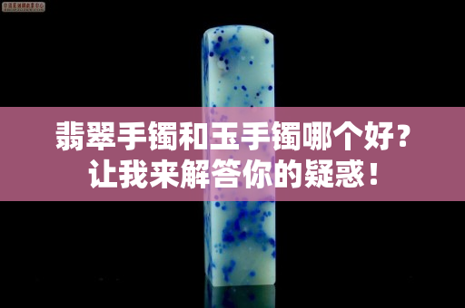 翡翠手镯和玉手镯哪个好？让我来解答你的疑惑！