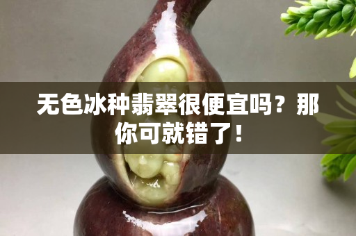 无色冰种翡翠很便宜吗？那你可就错了！