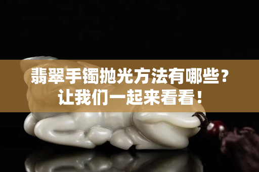 翡翠手镯抛光方法有哪些？让我们一起来看看！