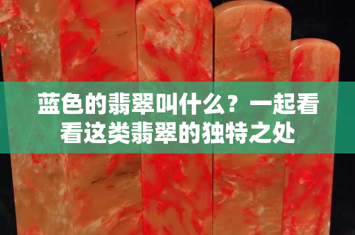 蓝色的翡翠叫什么？一起看看这类翡翠的独特之处