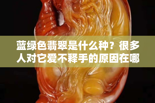 蓝绿色翡翠是什么种？很多人对它爱不释手的原因在哪里？