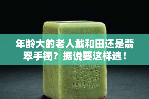 年龄大的老人戴和田还是翡翠手镯？据说要这样选！