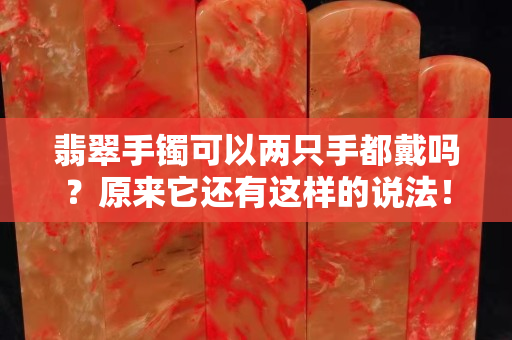 翡翠手镯可以两只手都戴吗？原来它还有这样的说法！