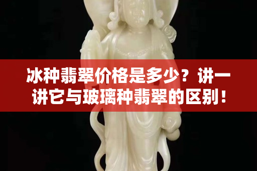 冰种翡翠价格是多少？讲一讲它与玻璃种翡翠的区别！