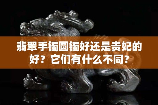翡翠手镯圆镯好还是贵妃的好？它们有什么不同？