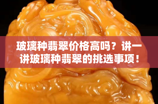 玻璃种翡翠价格高吗？讲一讲玻璃种翡翠的挑选事项！