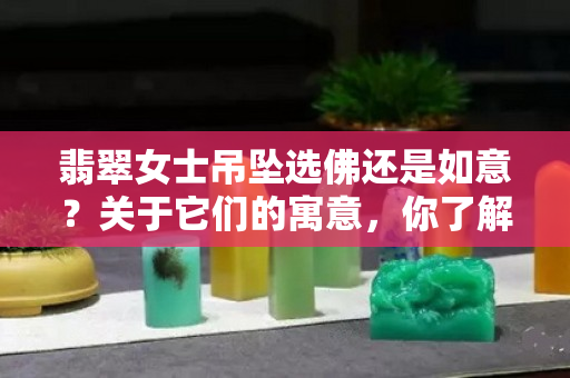 翡翠女士吊坠选佛还是如意？关于它们的寓意，你了解吗？