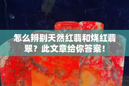 怎么辨别天然红翡和烧红翡翠？此文章给你答案！